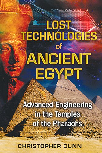 Lost Technologies of Ancient Egypt: Advanced Engineering in the Temples of the Pharaohs Lost Technologies of Ancient Egypt: Advanced Engineering in the Temples of the Pharaohs