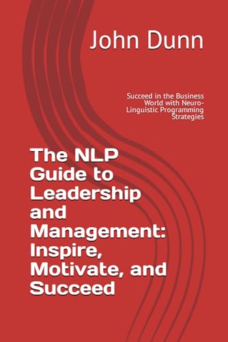 The NLP Guide to Leadership and Management: Inspire, Motivate, and Succeed: Succeed in the Business World with Neuro-Linguistic Programming Strategies