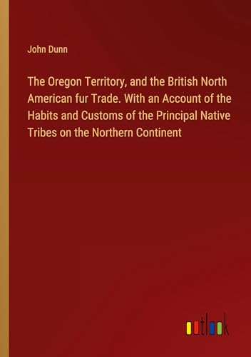 The Oregon Territory, and the British North American fur Trade. With an Account of the Habits and Customs of the Principal Native Tribes on the Northern Continent von Outlook Verlag