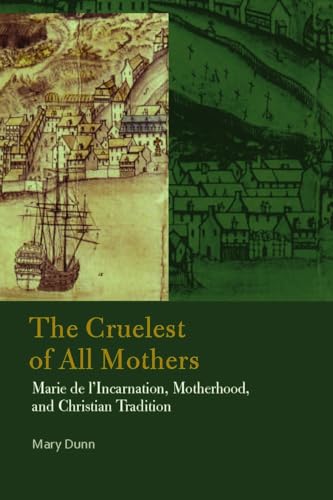 The Cruelest of All Mothers: Marie De L'incarnation, Motherhood, and Christian Tradition (Catholic Practice in North America)