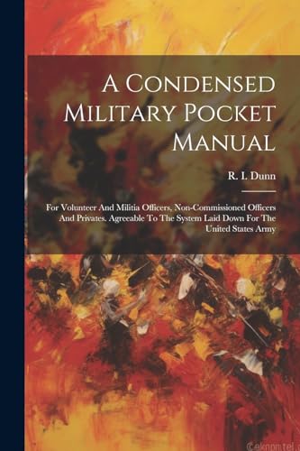 A Condensed Military Pocket Manual: For Volunteer And Militia Officers, Non-commissioned Officers And Privates. Agreeable To The System Laid Down For The United States Army von Legare Street Press