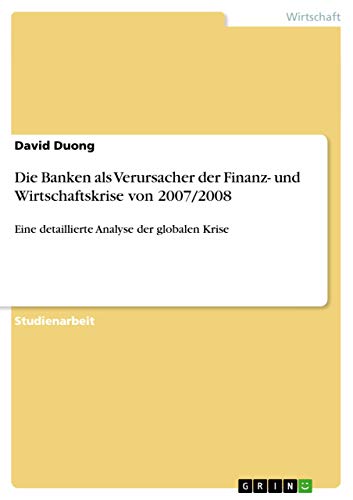 Die Banken als Verursacher der Finanz- und Wirtschaftskrise von 2007/2008: Eine detaillierte Analyse der globalen Krise von Grin Publishing