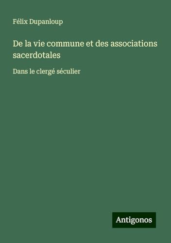 De la vie commune et des associations sacerdotales: Dans le clergé séculier De la vie commune et des associations sacerdotales: Dans le clergé séculier von Antigonos Verlag