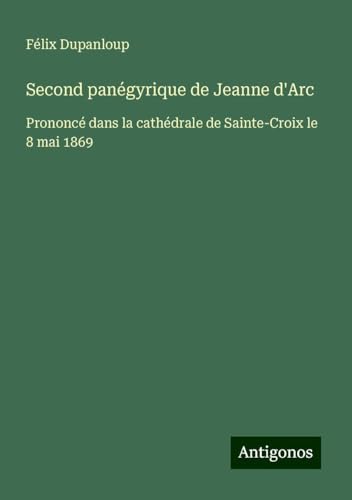 Second panégyrique de Jeanne d'Arc: Prononcé dans la cathédrale de Sainte-Croix le 8 mai 1869 Second panégyrique de Jeanne d'Arc: Prononcé dans la cathédrale de Sainte-Croix le 8 mai 1869 von Antigonos Verlag