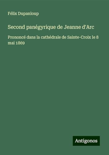 Second panégyrique de Jeanne d'Arc: Prononcé dans la cathédrale de Sainte-Croix le 8 mai 1869 Second panégyrique de Jeanne d'Arc: Prononcé dans la cathédrale de Sainte-Croix le 8 mai 1869 von Antigonos Verlag