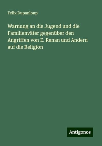 Warnung an die Jugend und die Familienväter gegenüber den Angriffen von E. Renan und Andern auf die Religion Warnung an die Jugend und die Familienväter gegenüber den Angriffen von E. Renan und Andern auf die Religion von Antigonos Verlag