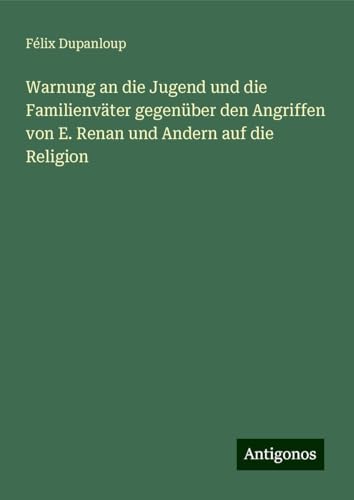 Warnung an die Jugend und die Familienväter gegenüber den Angriffen von E. Renan und Andern auf die Religion Warnung an die Jugend und die Familienväter gegenüber den Angriffen von E. Renan und Andern auf die Religion von Antigonos Verlag