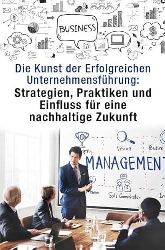 Die Kunst der Erfolgreichen Unternehmensführung:: Strategien, Praktiken und Einfluss für eine nachhaltige Zukunft Die Kunst der Erfolgreichen Unternehmensführung:: Strategien, Praktiken und Einfluss für eine nachhaltige Zukunft