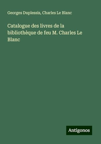 Catalogue des livres de la bibliothèque de feu M. Charles Le Blanc von Antigonos Verlag