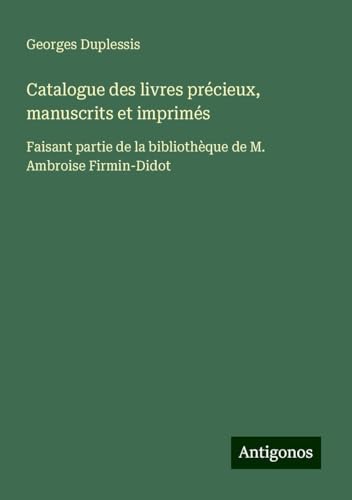 Catalogue des livres précieux, manuscrits et imprimés: Faisant partie de la bibliothèque de M. Ambroise Firmin-Didot von Antigonos Verlag