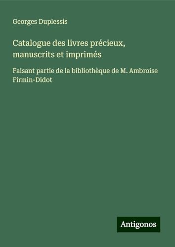Catalogue des livres précieux, manuscrits et imprimés: Faisant partie de la bibliothèque de M. Ambroise Firmin-Didot von Antigonos Verlag