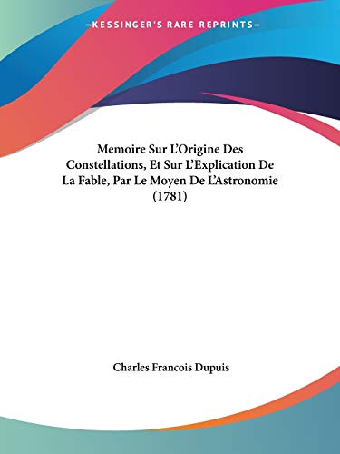 Memoire Sur L'Origine Des Constellations, Et Sur L'Explication De La Fable, Par Le Moyen De L'Astronomie (1781) von Kessinger Publishing