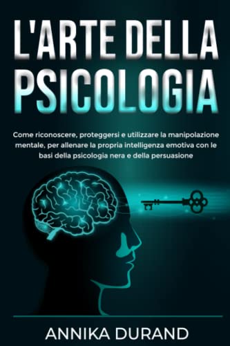 L'ARTE DELLA PSICOLOGIA: Come riconoscere, proteggersi e utilizzare la manipolazione mentale, per allenare la propria intelligenza emotiva con le basi della psicologia nera e della persuasione