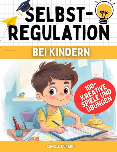 Selbstregulation bei Kindern: 100+ kreative Spiele und Übungen Für Impulskontrolle und den Umgang mit Emotionen