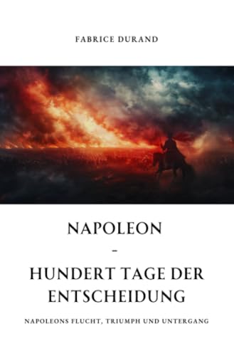 Napoleon - Hundert Tage der Entscheidung: Napoleons Flucht, Triumph und Untergang
