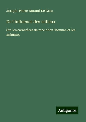 De l'influence des milieux: Sur les caractères de race chez l'homme et les animaux von Antigonos Verlag