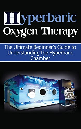 Hyperbaric Oxygen Therapy: The Ultimate Beginner's Guide to Understanding the Hyperbaric Chamber (Hyperbaric Medicine, HBOT)