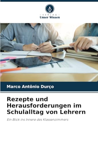 Rezepte und Herausforderungen im Schulalltag von Lehrern: Ein Blick ins Innere des Klassenzimmers von Verlag Unser Wissen