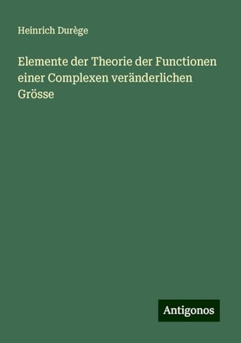 Elemente der Theorie der Functionen einer Complexen veränderlichen Grösse von Antigonos Verlag