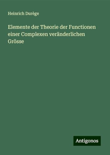 Elemente der Theorie der Functionen einer Complexen veränderlichen Grösse von Antigonos Verlag