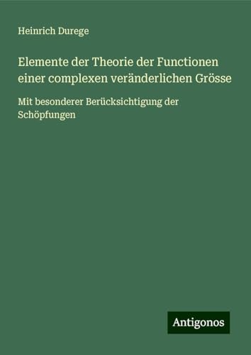 Elemente der Theorie der Functionen einer complexen veränderlichen Grösse: Mit besonderer Berücksichtigung der Schöpfungen von Antigonos Verlag