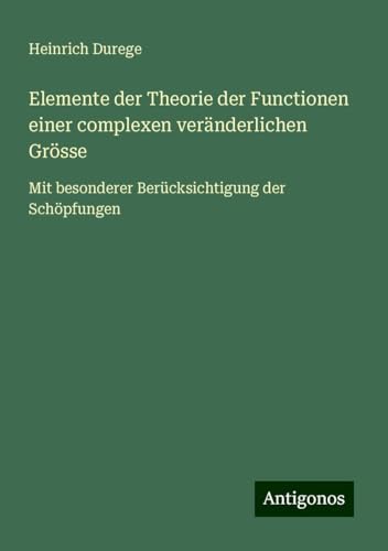Elemente der Theorie der Functionen einer complexen veränderlichen Grösse: Mit besonderer Berücksichtigung der Schöpfungen von Antigonos Verlag