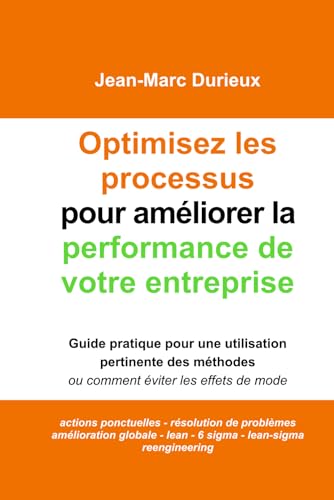 Optimisez les processus pour améliorer la performance de votre entreprise: Guide pratique pour une utilisation pertinentes des méthodes ou comment éviter les effets de mode Optimisez les processus pour améliorer la performance de votre entreprise: Guide pratique pour une utilisation pertinentes des méthodes ou comment éviter les effets de mode