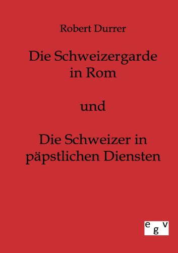 Die Schweizergarde in Rom und Die Schweizer in Päpstlichen Diensten: 1. Teil von Europ.Geschichtsverlag