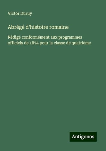 Abrégé d'histoire romaine: Rédigé conformément aux programmes officiels de 1874 pour la classe de quatrième Abrégé d'histoire romaine: Rédigé conformément aux programmes officiels de 1874 pour la classe de quatrième von Antigonos Verlag