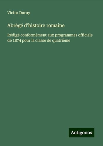 Abrégé d'histoire romaine: Rédigé conformément aux programmes officiels de 1874 pour la classe de quatrième Abrégé d'histoire romaine: Rédigé conformément aux programmes officiels de 1874 pour la classe de quatrième von Antigonos Verlag
