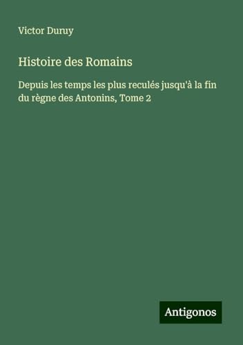 Histoire des Romains: Depuis les temps les plus reculés jusqu'à la fin du règne des Antonins, Tome 2 Histoire des Romains: Depuis les temps les plus reculés jusqu'à la fin du règne des Antonins, Tome 2 von Antigonos Verlag
