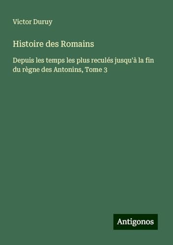 Histoire des Romains: Depuis les temps les plus reculés jusqu'à la fin du règne des Antonins, Tome 3 Histoire des Romains: Depuis les temps les plus reculés jusqu'à la fin du règne des Antonins, Tome 3 von Antigonos Verlag