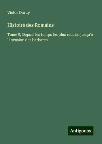 Histoire des Romains: Tome 5, Depuis les temps les plus reculés jusqu'a l'invasion des barbares Histoire des Romains: Tome 5, Depuis les temps les plus reculés jusqu'a l'invasion des barbares von Antigonos Verlag