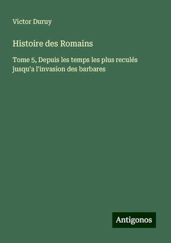 Histoire des Romains: Tome 5, Depuis les temps les plus reculés jusqu'a l'invasion des barbares Histoire des Romains: Tome 5, Depuis les temps les plus reculés jusqu'a l'invasion des barbares von Antigonos Verlag