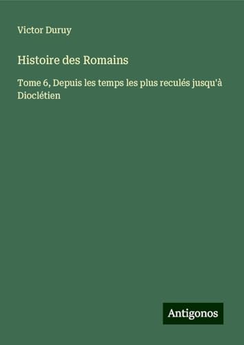 Histoire des Romains: Tome 6, Depuis les temps les plus reculés jusqu'à Dioclétien Histoire des Romains: Tome 6, Depuis les temps les plus reculés jusqu'à Dioclétien von Antigonos Verlag