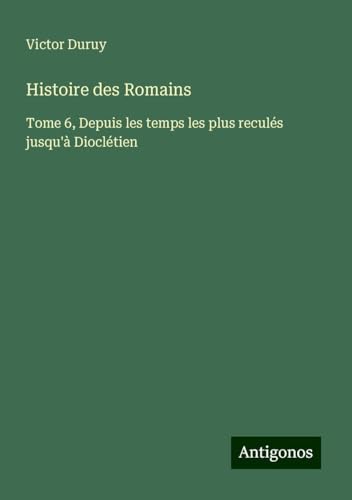 Histoire des Romains: Tome 6, Depuis les temps les plus reculés jusqu'à Dioclétien von Antigonos Verlag