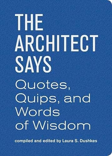 Architect Says the: A compendium of quotes, witticisms, bons mots, insights, and wisdom on (Quotes, Quips, and Words of Wisdom)