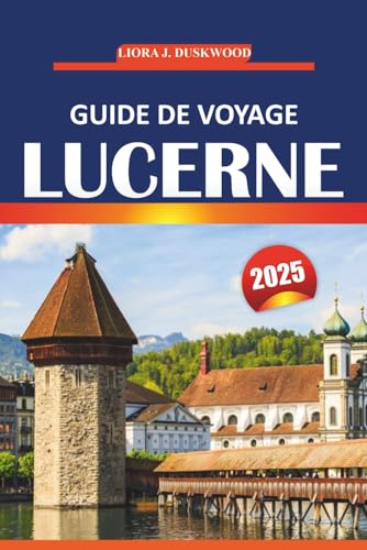 Guide de voyage Lucerne 2025: Conseils essentiels, informations locales et attractions incontournables pour explorer les villes pittoresques de Suisse von Independently published