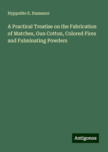 A Practical Treatise on the Fabrication of Matches, Gun Cotton, Colored Fires and Fulminating Powders von Antigonos Verlag