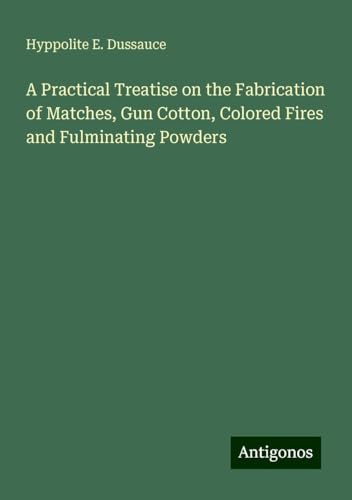 A Practical Treatise on the Fabrication of Matches, Gun Cotton, Colored Fires and Fulminating Powders von Antigonos Verlag