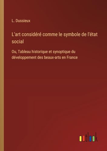 L'art considéré comme le symbole de l'état social: Ou, Tableau historique et synoptique du développement des beaux-arts en France von Outlook Verlag