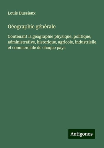 Géographie générale: Contenant la géographie physique, politique, administrative, historique, agricole, industrielle et commerciale de chaque pays von Antigonos Verlag