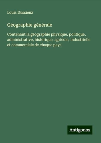 Géographie générale: Contenant la géographie physique, politique, administrative, historique, agricole, industrielle et commerciale de chaque pays von Antigonos Verlag
