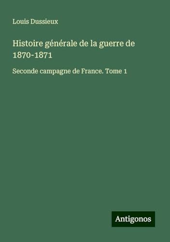 Histoire générale de la guerre de 1870-1871: Seconde campagne de France. Tome 1 von Antigonos Verlag