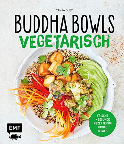 Buddha Bowls – Vegetarisch: Frische und gesunde Rezepte für bunte Bowls