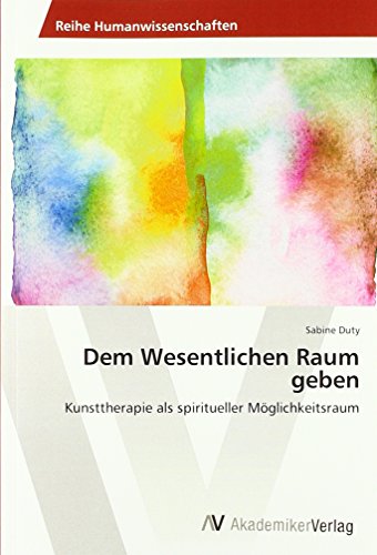 Dem Wesentlichen Raum geben: Kunsttherapie als spiritueller Möglichkeitsraum von AV Akademikerverlag