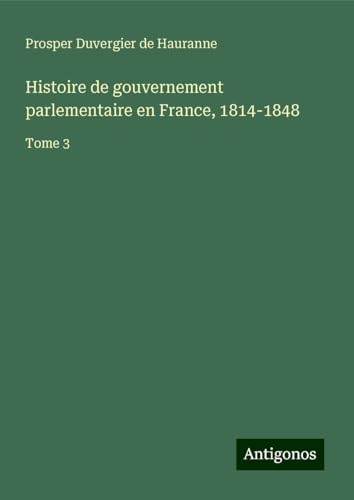 Histoire de gouvernement parlementaire en France, 1814-1848: Tome 3 von Antigonos Verlag