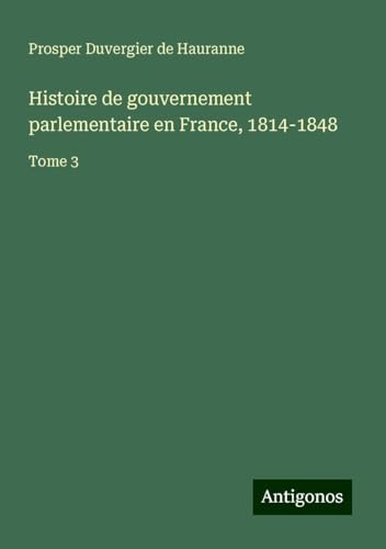 Histoire de gouvernement parlementaire en France, 1814-1848: Tome 3 von Antigonos Verlag