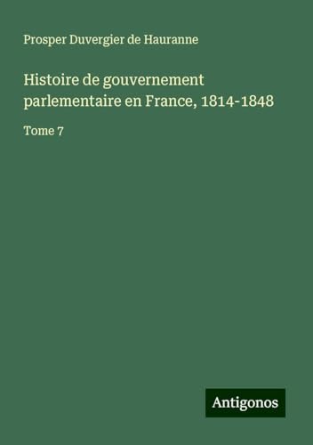 Histoire de gouvernement parlementaire en France, 1814-1848: Tome 7 von Antigonos Verlag