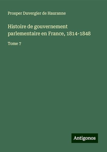 Histoire de gouvernement parlementaire en France, 1814-1848: Tome 7 von Antigonos Verlag